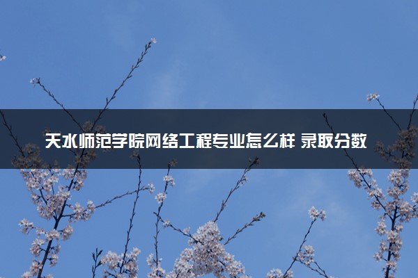 天水师范学院网络工程专业怎么样 录取分数线多少