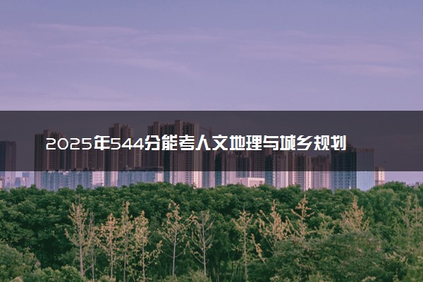 2025年544分能考人文地理与城乡规划专业吗 544分人文地理与城乡规划专业大学推荐