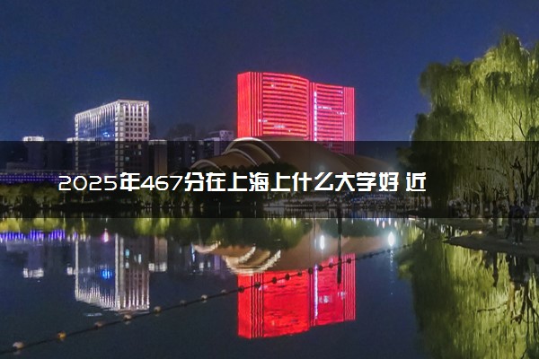 2025年467分在上海上什么大学好 近三年录取分数线是多少