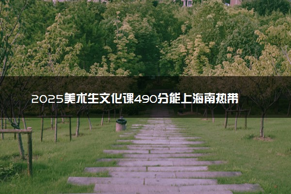 2025美术生文化课490分能上海南热带海洋学院吗