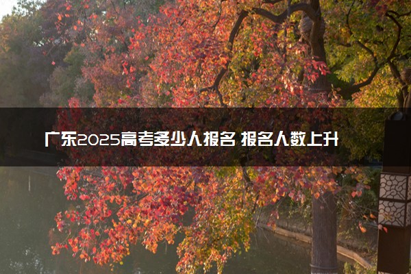 广东2025高考多少人报名 报名人数上升还是下降