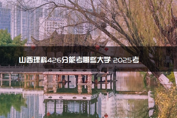 山西理科426分能考哪些大学 2025考生稳上的大学名单