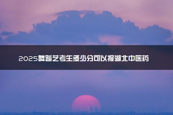 2025舞蹈艺考生多少分可以报湖北中医药高等专科学校