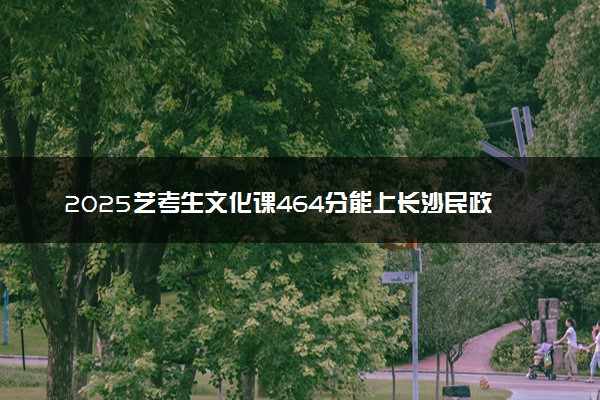 2025艺考生文化课464分能上长沙民政职业技术学院吗