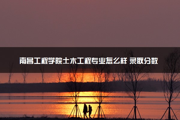 南昌工程学院土木工程专业怎么样 录取分数线多少