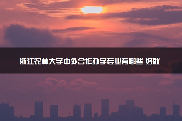 浙江农林大学中外合作办学专业有哪些 好就业吗