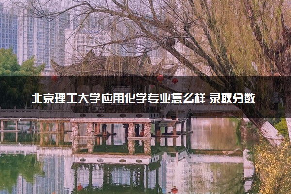 北京理工大学应用化学专业怎么样 录取分数线多少