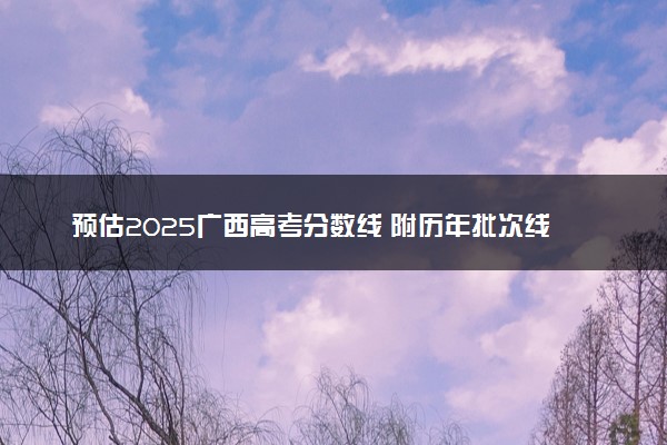 预估2025广西高考分数线 附历年批次线汇总