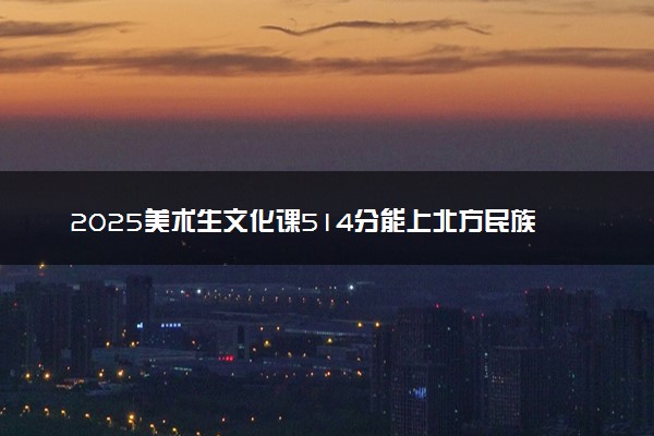 2025美术生文化课514分能上北方民族大学吗
