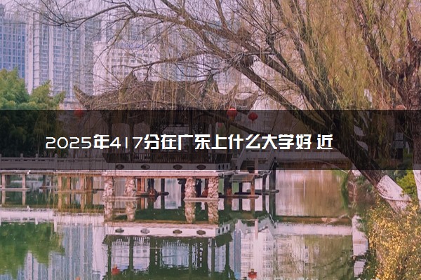 2025年417分在广东上什么大学好 近三年录取分数线是多少