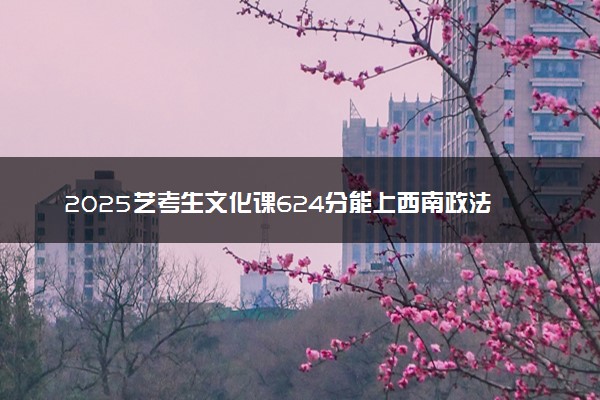 2025艺考生文化课624分能上西南政法大学吗