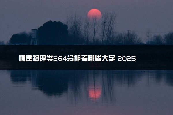 福建物理类264分能考哪些大学 2025考生稳上的大学名单