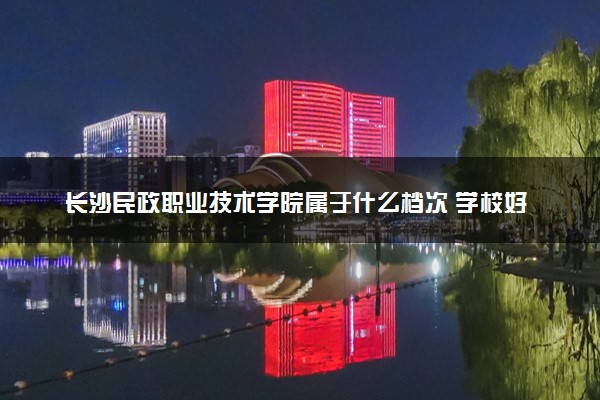 长沙民政职业技术学院属于什么档次 学校好不好