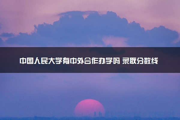 中国人民大学有中外合作办学吗 录取分数线是多少
