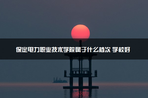 保定电力职业技术学院属于什么档次 学校好不好