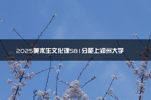 2025美术生文化课581分能上郑州大学吗