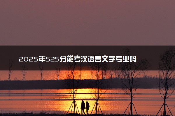 2025年525分能考汉语言文学专业吗 525分汉语言文学专业大学推荐