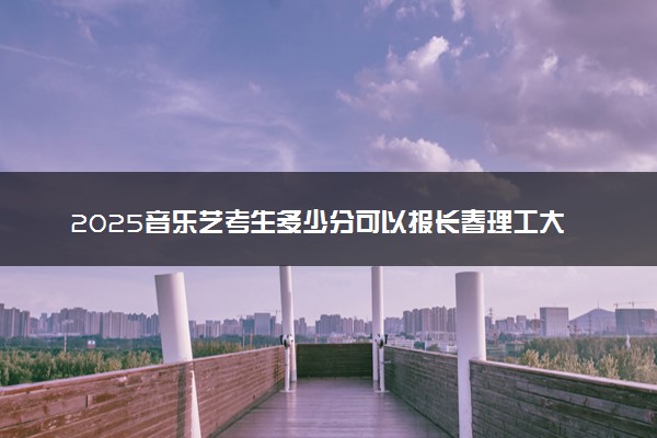 2025音乐艺考生多少分可以报长春理工大学