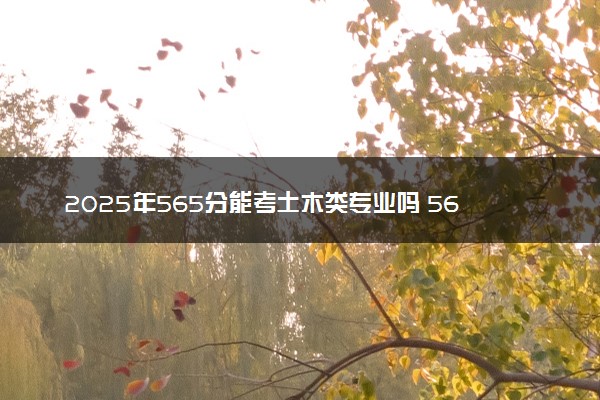 2025年565分能考土木类专业吗 565分土木类专业大学推荐