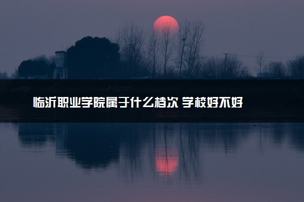 临沂职业学院属于什么档次 学校好不好