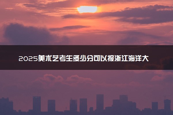 2025美术艺考生多少分可以报浙江海洋大学