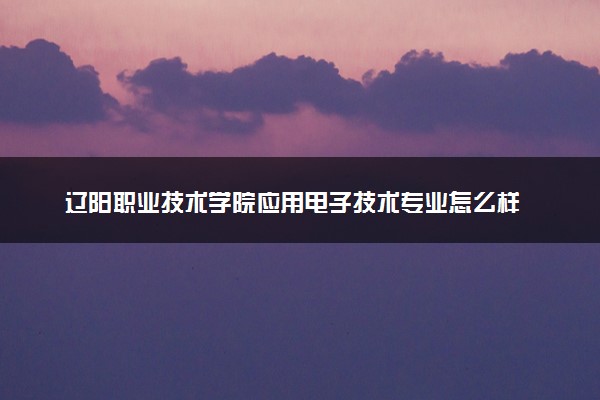 辽阳职业技术学院应用电子技术专业怎么样 录取分数线多少
