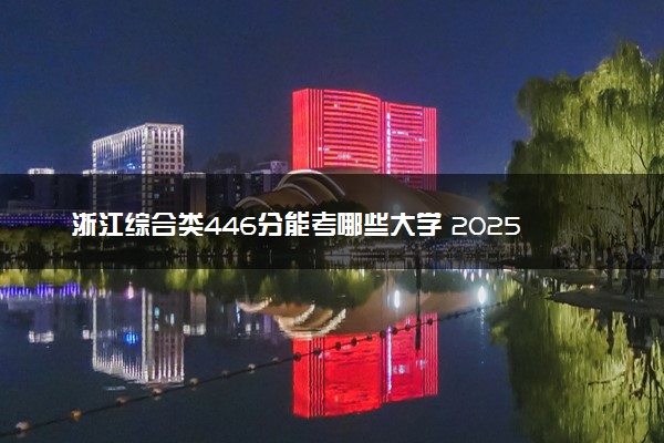 浙江综合类446分能考哪些大学 2025考生稳上的大学名单
