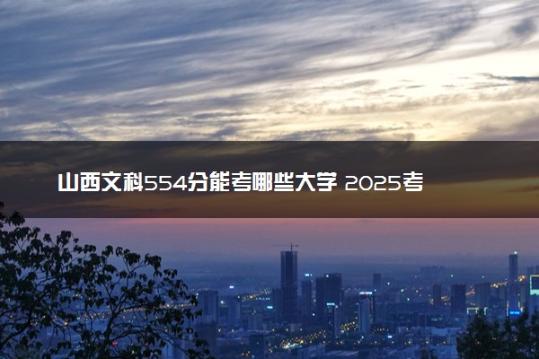 山西文科554分能考哪些大学 2025考生稳上的大学名单