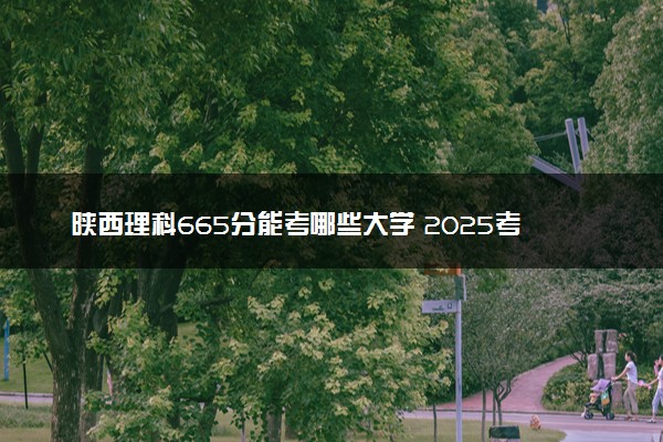 陕西理科665分能考哪些大学 2025考生稳上的大学名单