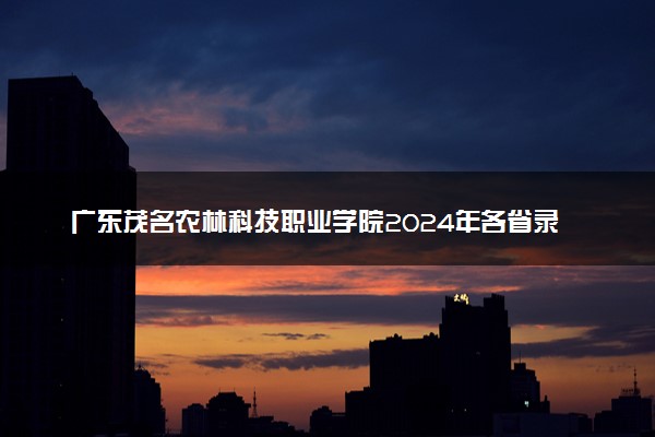 广东茂名农林科技职业学院2024年各省录取分数线 多少分能考上