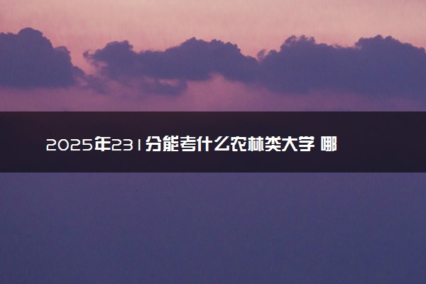 2025年231分能考什么农林类大学 哪些大学值得报