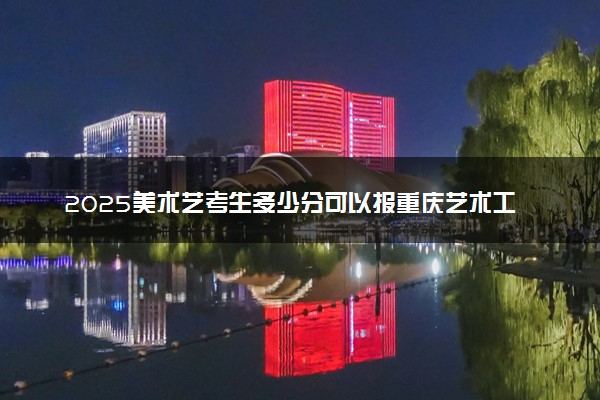 2025美术艺考生多少分可以报重庆艺术工程职业学院