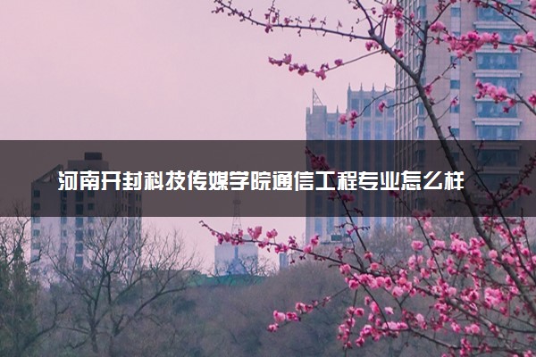 河南开封科技传媒学院通信工程专业怎么样 录取分数线多少