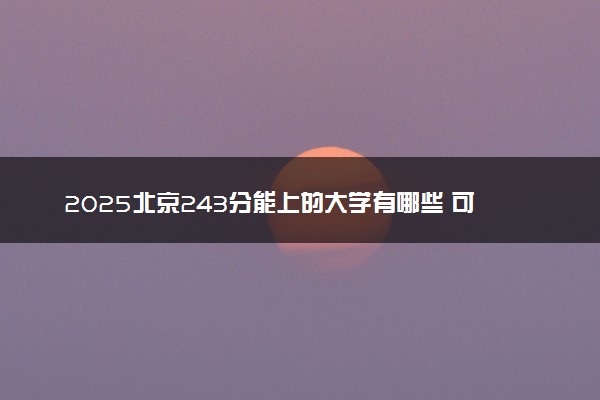2025北京243分能上的大学有哪些 可以报考院校名单