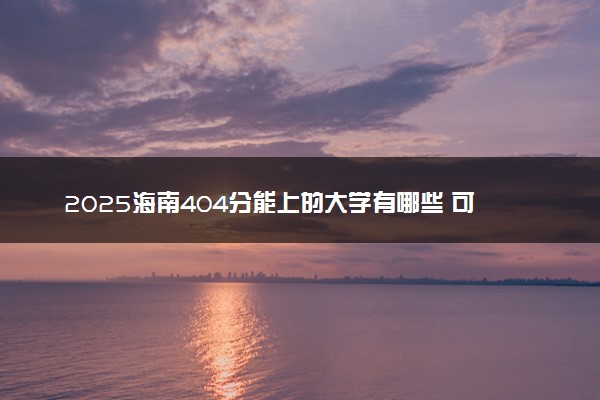 2025海南404分能上的大学有哪些 可以报考院校名单