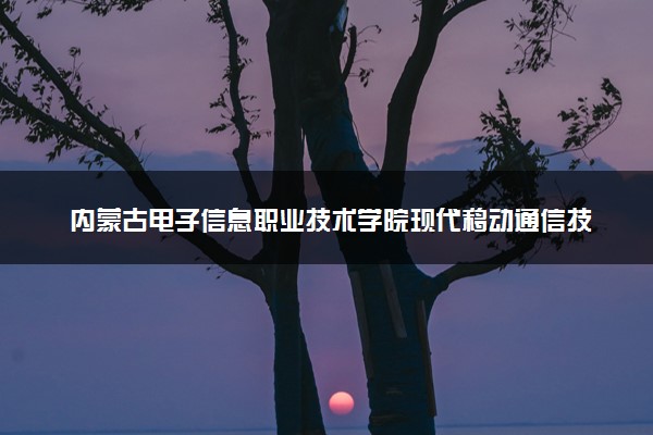 内蒙古电子信息职业技术学院现代移动通信技术专业怎么样 录取分数线多少