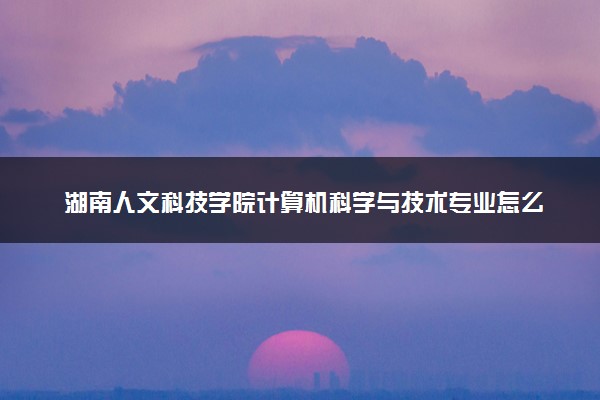 湖南人文科技学院计算机科学与技术专业怎么样 录取分数线多少