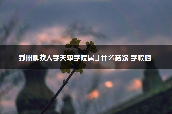 苏州科技大学天平学院属于什么档次 学校好不好