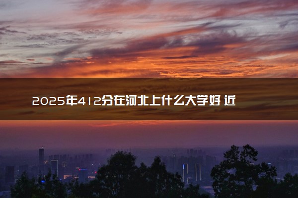 2025年412分在河北上什么大学好 近三年录取分数线是多少