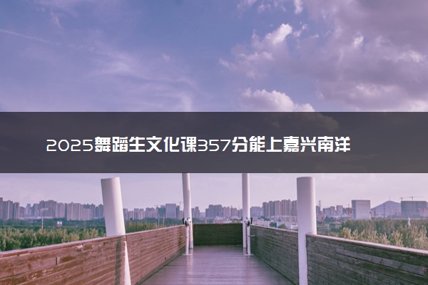 2025舞蹈生文化课357分能上嘉兴南洋职业技术学院吗