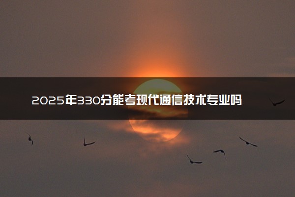 2025年330分能考现代通信技术专业吗 330分现代通信技术专业大学推荐