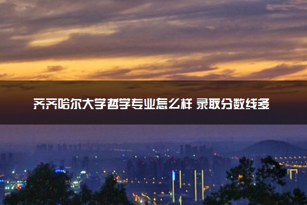 齐齐哈尔大学哲学专业怎么样 录取分数线多少
