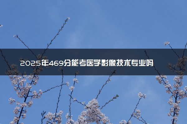 2025年469分能考医学影像技术专业吗 469分医学影像技术专业大学推荐