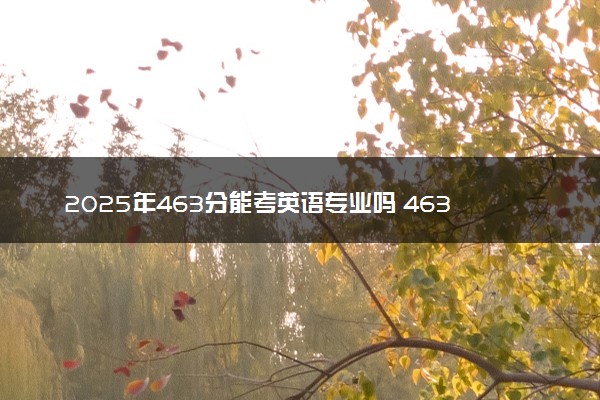 2025年463分能考英语专业吗 463分英语专业大学推荐