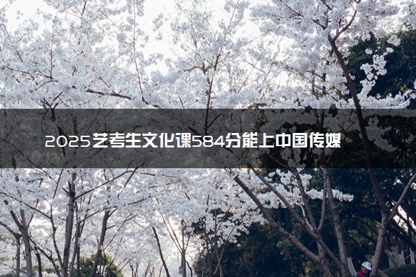 2025艺考生文化课584分能上中国传媒大学吗