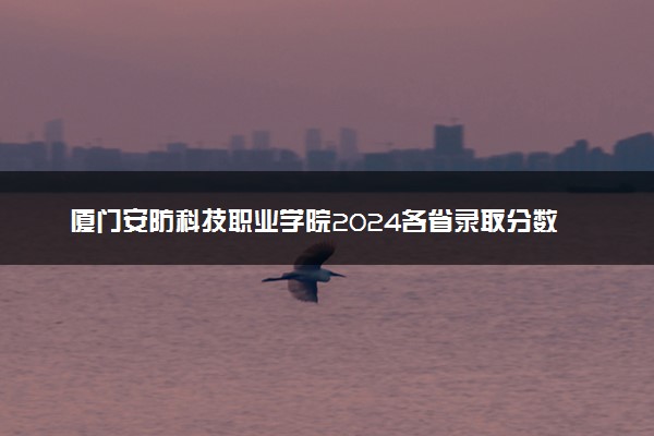 厦门安防科技职业学院2024各省录取分数线及最低位次是多少