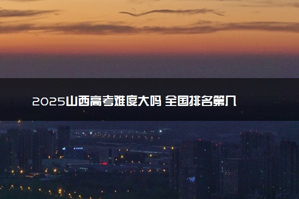 2025山西高考难度大吗 全国排名第几