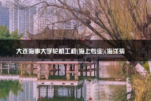 大连海事大学轮机工程（海上专业）（海洋装备技术与管理方向）专业怎么样 录取分数线多少