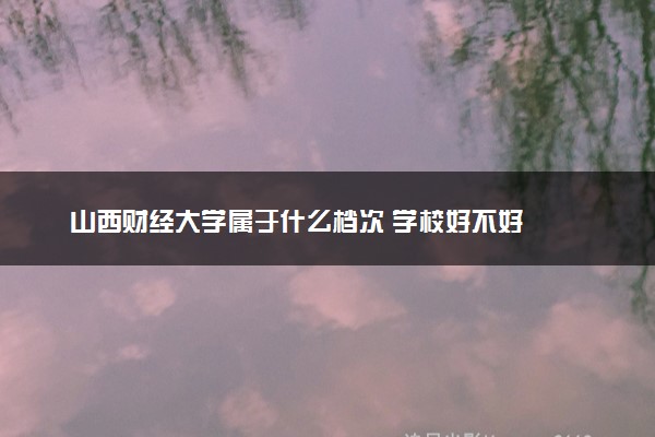 山西财经大学属于什么档次 学校好不好