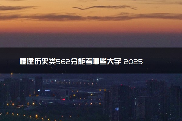 福建历史类562分能考哪些大学 2025考生稳上的大学名单